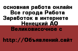 основная работа онлайн - Все города Работа » Заработок в интернете   . Ненецкий АО,Великовисочное с.